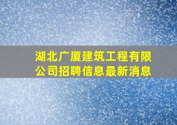 湖北广厦建筑工程有限公司招聘信息最新消息