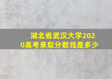 湖北省武汉大学2020高考录取分数线是多少