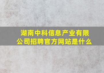 湖南中科信息产业有限公司招聘官方网站是什么