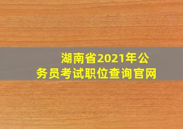 湖南省2021年公务员考试职位查询官网