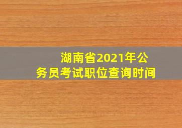 湖南省2021年公务员考试职位查询时间