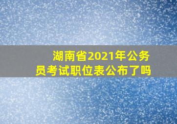 湖南省2021年公务员考试职位表公布了吗