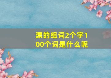 漂的组词2个字100个词是什么呢