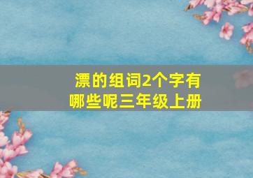 漂的组词2个字有哪些呢三年级上册