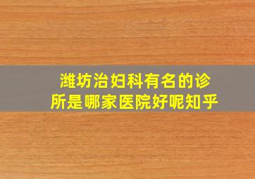 潍坊治妇科有名的诊所是哪家医院好呢知乎