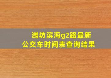 潍坊滨海g2路最新公交车时间表查询结果