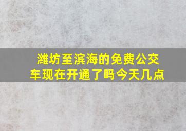 潍坊至滨海的免费公交车现在开通了吗今天几点