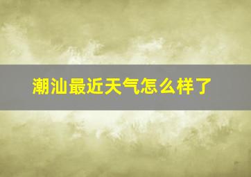 潮汕最近天气怎么样了