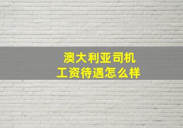 澳大利亚司机工资待遇怎么样