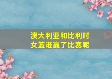 澳大利亚和比利时女篮谁赢了比赛呢