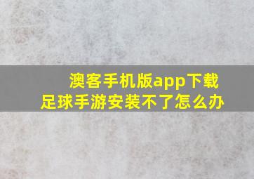 澳客手机版app下载足球手游安装不了怎么办