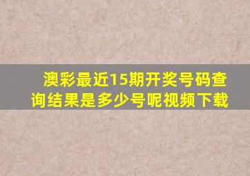 澳彩最近15期开奖号码查询结果是多少号呢视频下载