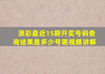 澳彩最近15期开奖号码查询结果是多少号呢视频讲解