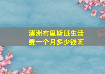 澳洲布里斯班生活费一个月多少钱啊