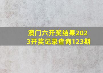 澳门六开奖结果2023开奖记录查询123期