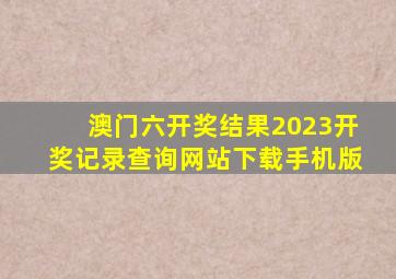 澳门六开奖结果2023开奖记录查询网站下载手机版