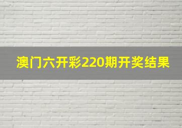 澳门六开彩220期开奖结果