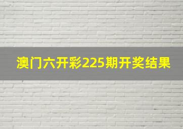 澳门六开彩225期开奖结果