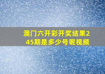 澳门六开彩开奖结果245期是多少号呢视频