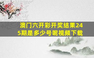 澳门六开彩开奖结果245期是多少号呢视频下载