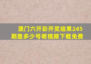 澳门六开彩开奖结果245期是多少号呢视频下载免费