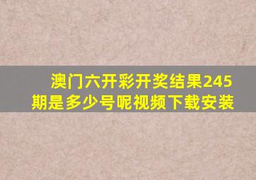 澳门六开彩开奖结果245期是多少号呢视频下载安装