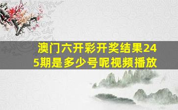 澳门六开彩开奖结果245期是多少号呢视频播放