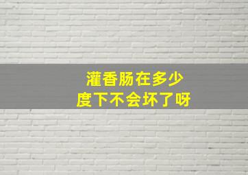 灌香肠在多少度下不会坏了呀