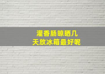 灌香肠晾晒几天放冰箱最好呢