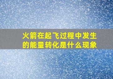 火箭在起飞过程中发生的能量转化是什么现象