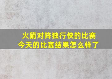 火箭对阵独行侠的比赛今天的比赛结果怎么样了