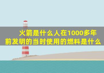 火箭是什么人在1000多年前发明的当时使用的燃料是什么