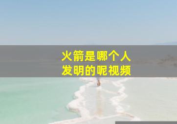 火箭是哪个人发明的呢视频