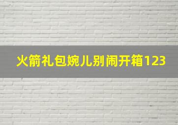 火箭礼包婉儿别闹开箱123