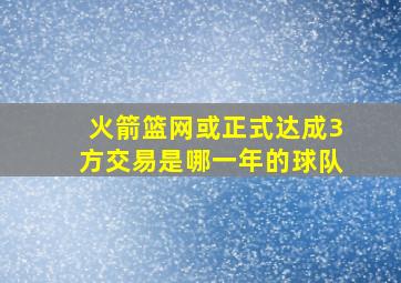 火箭篮网或正式达成3方交易是哪一年的球队