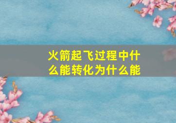 火箭起飞过程中什么能转化为什么能