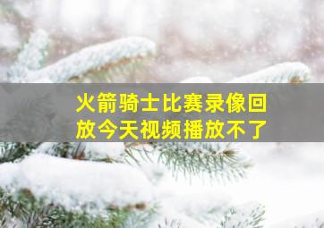 火箭骑士比赛录像回放今天视频播放不了