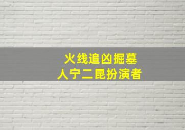 火线追凶掘墓人宁二昆扮演者