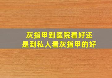 灰指甲到医院看好还是到私人看灰指甲的好