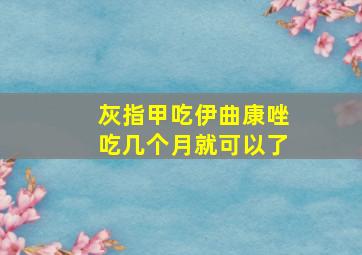 灰指甲吃伊曲康唑吃几个月就可以了