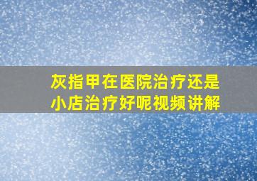 灰指甲在医院治疗还是小店治疗好呢视频讲解