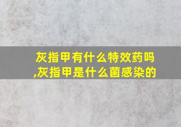 灰指甲有什么特效药吗,灰指甲是什么菌感染的