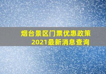 烟台景区门票优惠政策2021最新消息查询