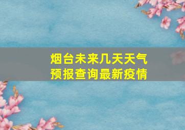 烟台未来几天天气预报查询最新疫情