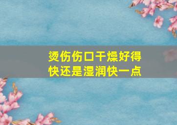 烫伤伤口干燥好得快还是湿润快一点