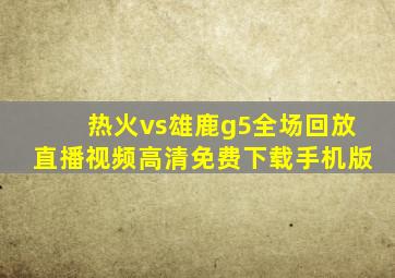 热火vs雄鹿g5全场回放直播视频高清免费下载手机版