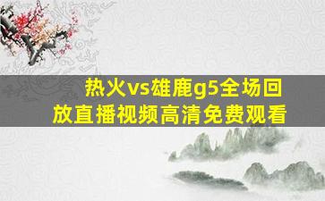 热火vs雄鹿g5全场回放直播视频高清免费观看