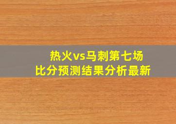 热火vs马刺第七场比分预测结果分析最新