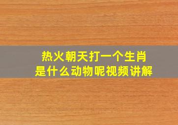 热火朝天打一个生肖是什么动物呢视频讲解