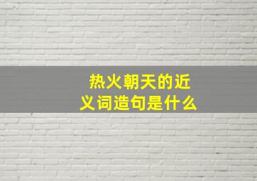 热火朝天的近义词造句是什么